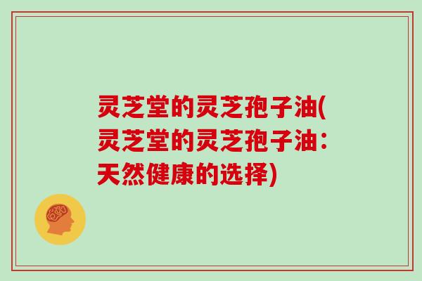 灵芝堂的灵芝孢子油(灵芝堂的灵芝孢子油：天然健康的选择)