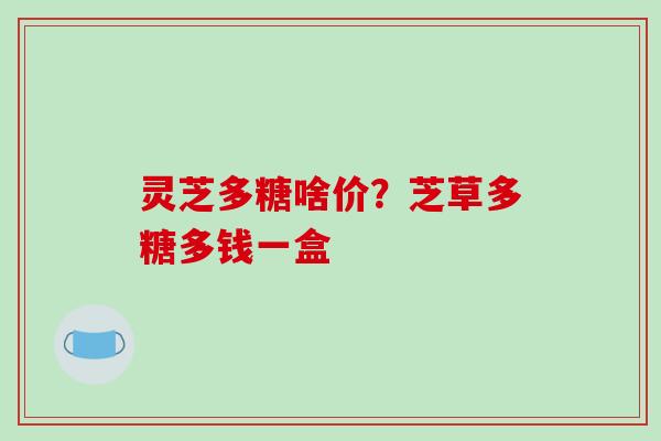 灵芝多糖啥价？芝草多糖多钱一盒