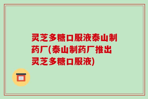 灵芝多糖口服液泰山制药厂(泰山制药厂推出灵芝多糖口服液)