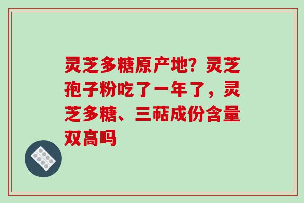 灵芝多糖原产地？灵芝孢子粉吃了一年了，灵芝多糖、三萜成份含量双高吗