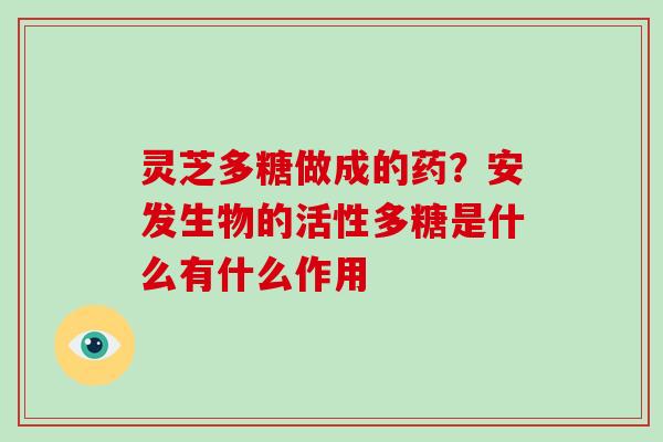灵芝多糖做成的药？安发生物的活性多糖是什么有什么作用