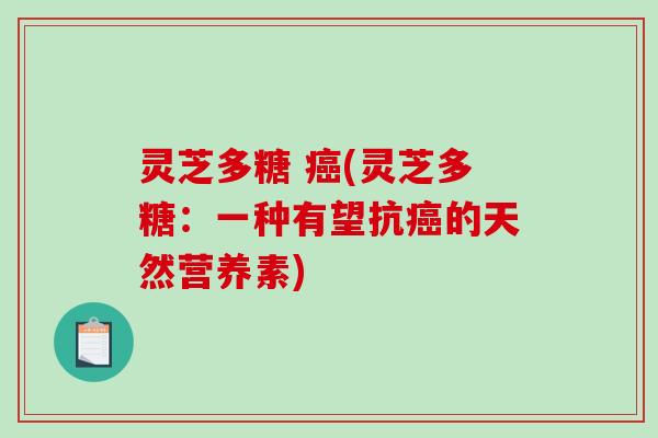 灵芝多糖 (灵芝多糖：一种有望抗的天然营养素)