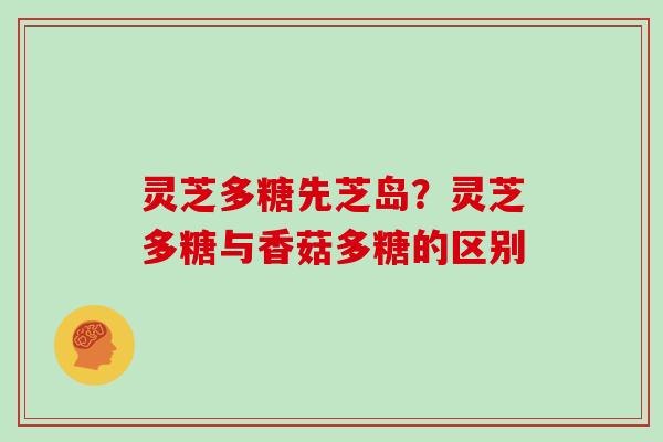 灵芝多糖先芝岛？灵芝多糖与香菇多糖的区别