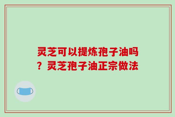 灵芝可以提炼孢子油吗？灵芝孢子油正宗做法