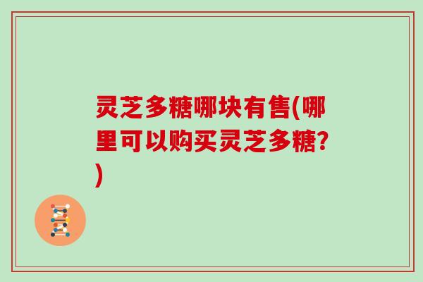 灵芝多糖哪块有售(哪里可以购买灵芝多糖？)