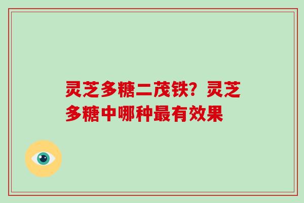 灵芝多糖二茂铁？灵芝多糖中哪种有效果