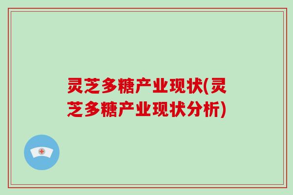 灵芝多糖产业现状(灵芝多糖产业现状分析)