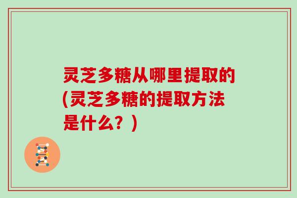 灵芝多糖从哪里提取的(灵芝多糖的提取方法是什么？)