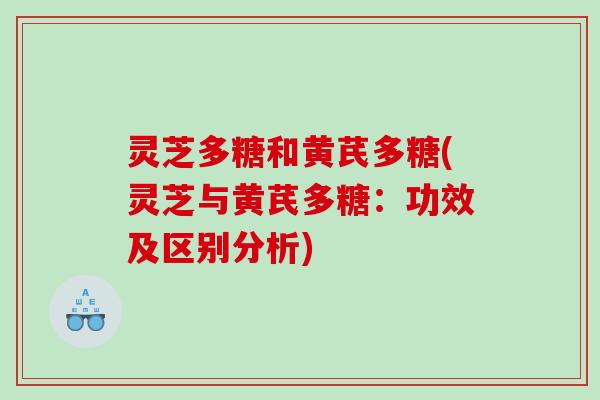 灵芝多糖和黄芪多糖(灵芝与黄芪多糖：功效及区别分析)