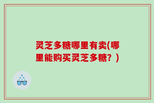 灵芝多糖哪里有卖(哪里能购买灵芝多糖？)