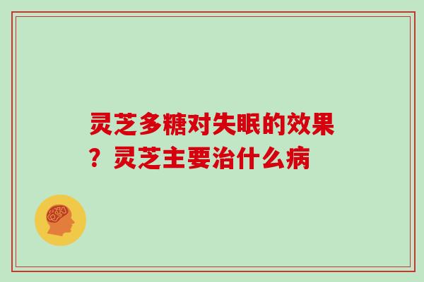 灵芝多糖对的效果？灵芝主要什么