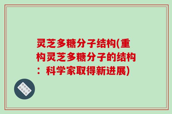 灵芝多糖分子结构(重构灵芝多糖分子的结构：科学家取得新进展)
