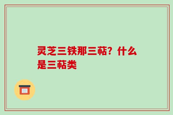 灵芝三铁那三萜？什么是三萜类