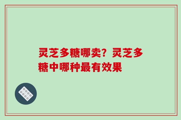 灵芝多糖哪卖？灵芝多糖中哪种有效果