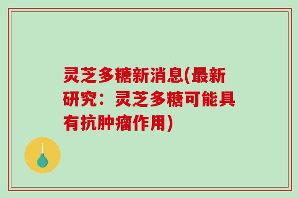 灵芝多糖新消息(新研究：灵芝多糖可能具有抗作用)