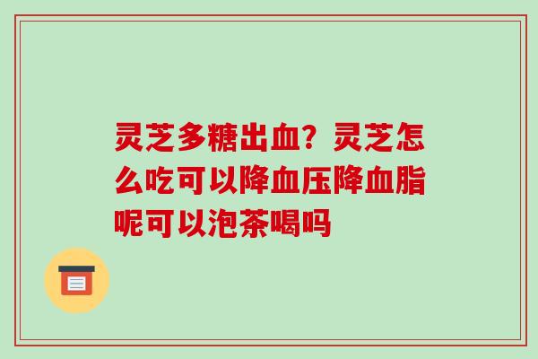 灵芝多糖出？灵芝怎么吃可以降降呢可以泡茶喝吗