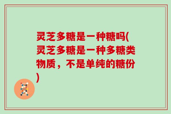 灵芝多糖是一种糖吗(灵芝多糖是一种多糖类物质，不是单纯的糖份)