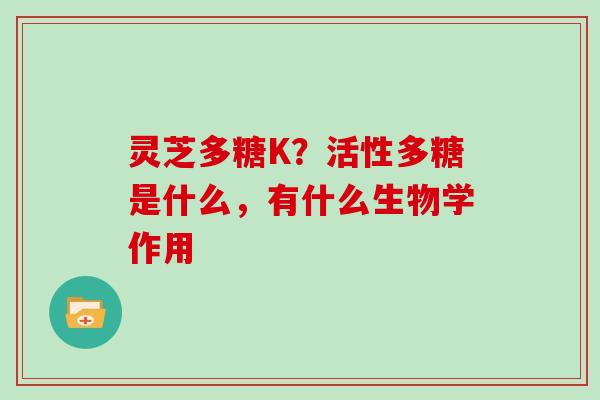 灵芝多糖K？活性多糖是什么，有什么生物学作用