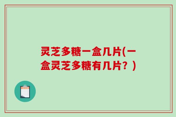 灵芝多糖一盒几片(一盒灵芝多糖有几片？)