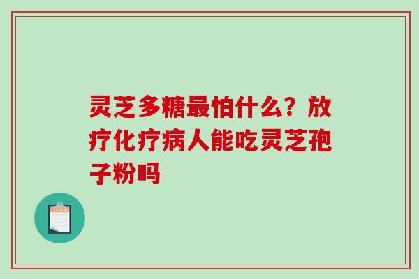 灵芝多糖怕什么？人能吃灵芝孢子粉吗