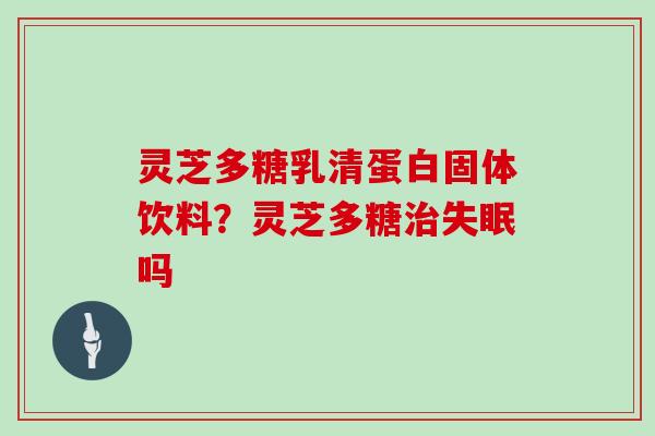 灵芝多糖乳清蛋白固体饮料？灵芝多糖吗
