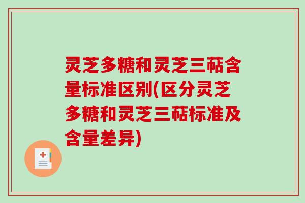 灵芝多糖和灵芝三萜含量标准区别(区分灵芝多糖和灵芝三萜标准及含量差异)