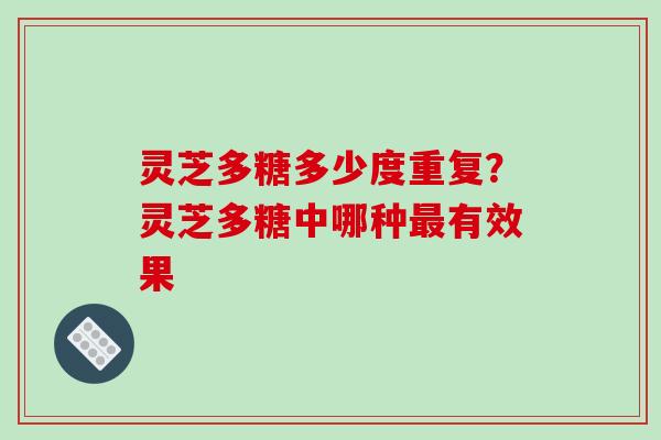 灵芝多糖多少度重复？灵芝多糖中哪种有效果
