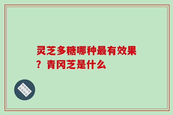 灵芝多糖哪种有效果?青冈芝是什么 灵芝多糖哪种有效果?青冈芝是什么