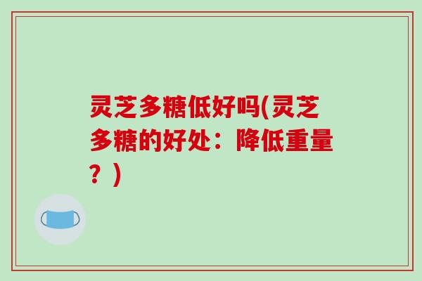 灵芝多糖低好吗(灵芝多糖的好处:降低重量?) 灵芝多糖低好吗(灵芝多糖的好处:降低重量?)