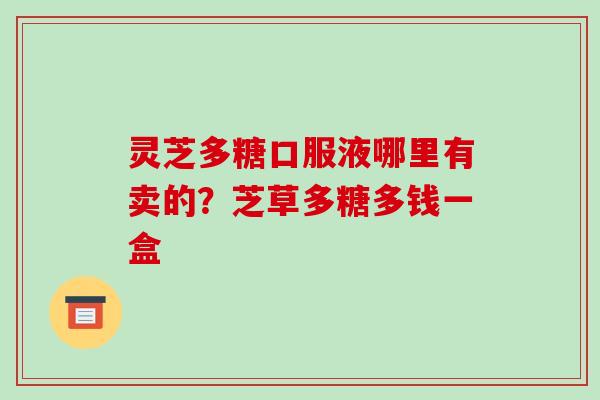 灵芝多糖口服液哪里有卖的？芝草多糖多钱一盒