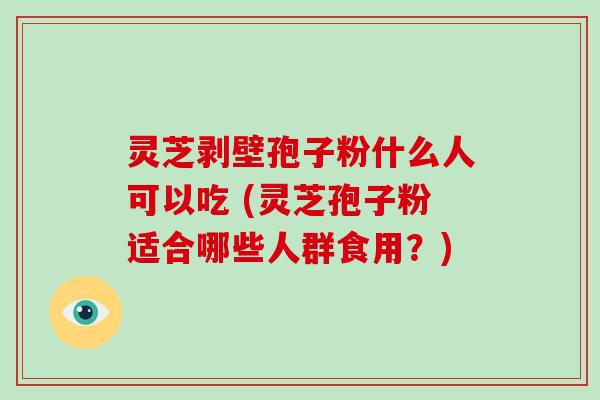灵芝剥壁孢子粉什么人可以吃 (灵芝孢子粉适合哪些人群食用？)
