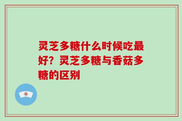 灵芝多糖什么时候吃好?灵芝多糖与香菇多糖的区别 灵芝多糖什么时候吃好?灵芝多糖与香菇多糖的区别