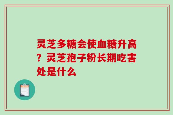 灵芝多糖会使升高?灵芝孢子粉长期吃害处是什么 灵芝多糖会使升高?灵芝孢子粉长期吃害处是什么