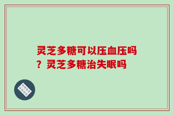 灵芝多糖可以压吗？灵芝多糖吗