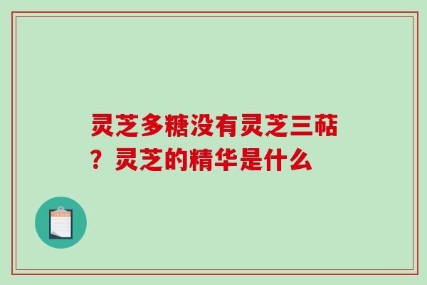 灵芝多糖没有灵芝三萜?灵芝的精华是什么 灵芝多糖没有灵芝三萜?灵芝的精华是什么