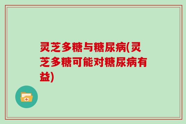 灵芝多糖与(灵芝多糖可能对有益)