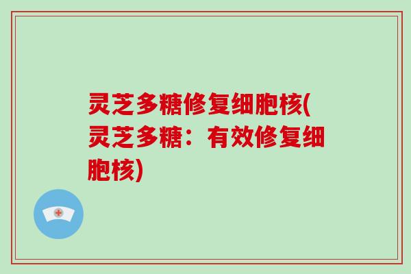 灵芝多糖修复细胞核(灵芝多糖:有效修复细胞核) 灵芝多糖修复细胞核(灵芝多糖:有效修复细胞核)