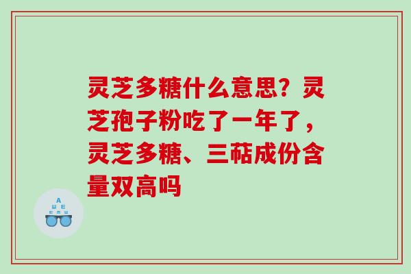 灵芝多糖什么意思？灵芝孢子粉吃了一年了，灵芝多糖、三萜成份含量双高吗