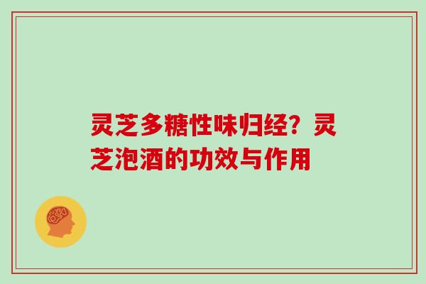 灵芝多糖性味归经?灵芝泡酒的功效与作用 灵芝多糖性味归经?灵芝泡酒的功效与作用