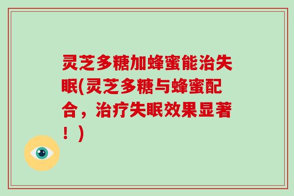 灵芝多糖加蜂蜜能(灵芝多糖与蜂蜜配合,效果显著!) 灵芝多糖加蜂蜜能(灵芝多糖与蜂蜜配合,效果显著!)