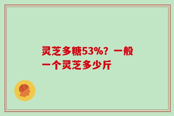 灵芝多糖53%?一般一个灵芝多少斤 灵芝多糖53%?一般一个灵芝多少斤
