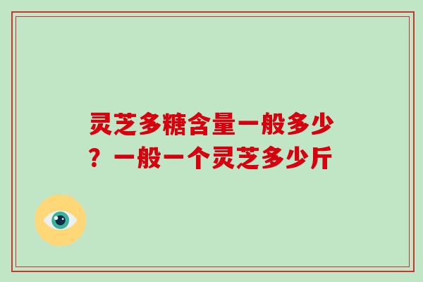 灵芝多糖含量一般多少?一般一个灵芝多少斤 灵芝多糖含量一般多少?一般一个灵芝多少斤