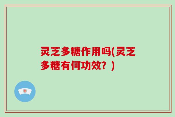 灵芝多糖作用吗(灵芝多糖有何功效？)