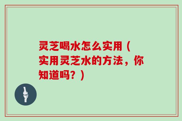 灵芝喝水怎么实用 (实用灵芝水的方法,你知道吗?) 灵芝喝水怎么实用 (实用灵芝水的方法,你知道吗?)