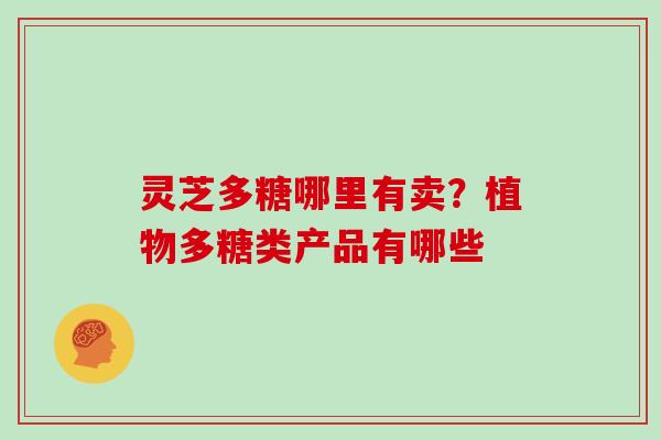 灵芝多糖哪里有卖？植物多糖类产品有哪些