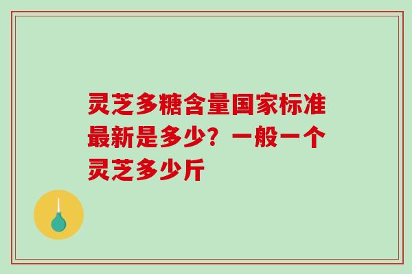 灵芝多糖含量国家标准新是多少？一般一个灵芝多少斤