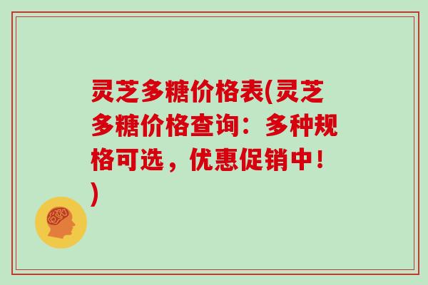 灵芝多糖价格表(灵芝多糖价格查询:多种规格可选,优惠促销中!) 灵芝多糖价格表(灵芝多糖价格查询:多种规格可选,优惠促销中!)