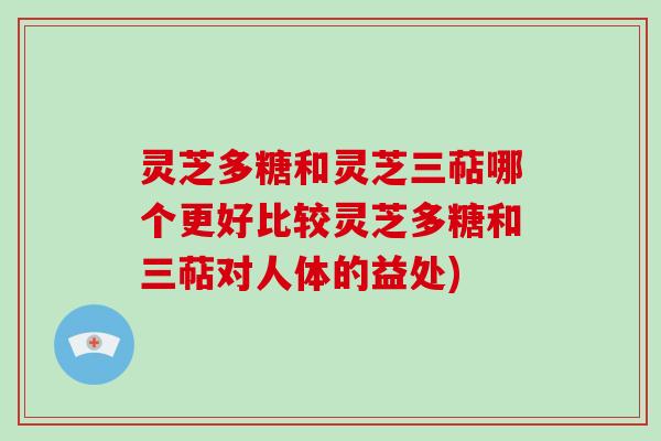 灵芝多糖和灵芝三萜哪个更好比较灵芝多糖和三萜对人体的益处) 灵芝多糖和灵芝三萜哪个更好比较灵芝多糖和三萜对人体的益处)
