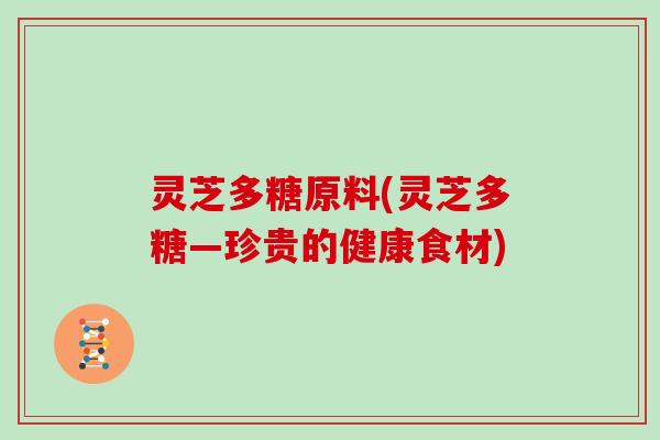 灵芝多糖原料(灵芝多糖—珍贵的健康食材) 灵芝多糖原料(灵芝多糖—珍贵的健康食材)