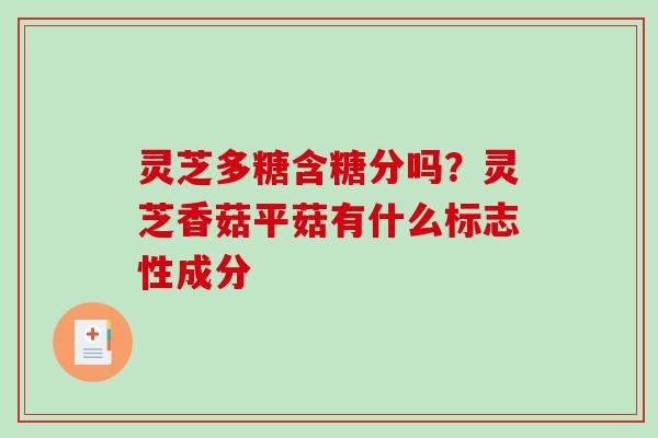 灵芝多糖含糖分吗?灵芝香菇平菇有什么标志性成分 灵芝多糖含糖分吗?灵芝香菇平菇有什么标志性成分
